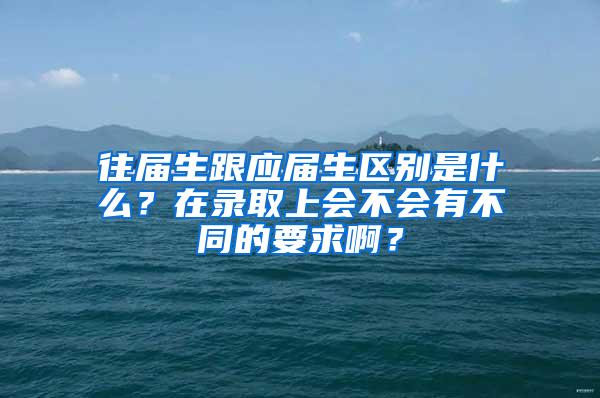 往届生跟应届生区别是什么？在录取上会不会有不同的要求啊？