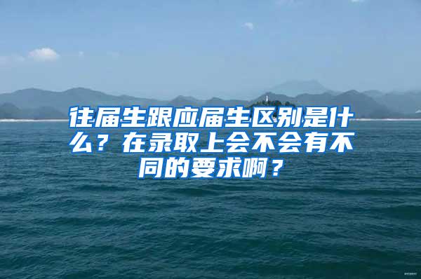 往届生跟应届生区别是什么？在录取上会不会有不同的要求啊？