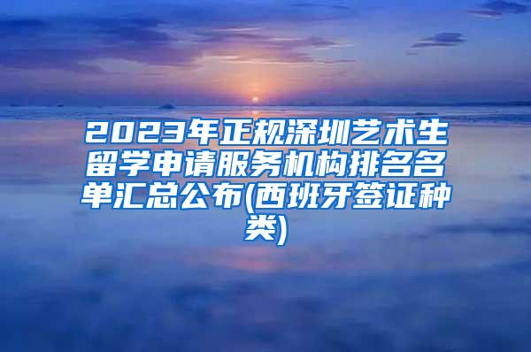 2023年正规深圳艺术生留学申请服务机构排名名单汇总公布(西班牙签证种类)