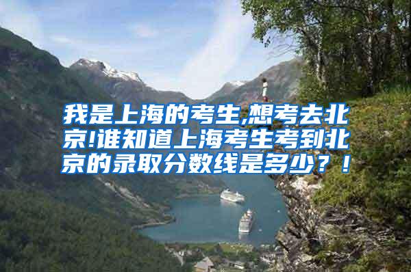 我是上海的考生,想考去北京!谁知道上海考生考到北京的录取分数线是多少？!