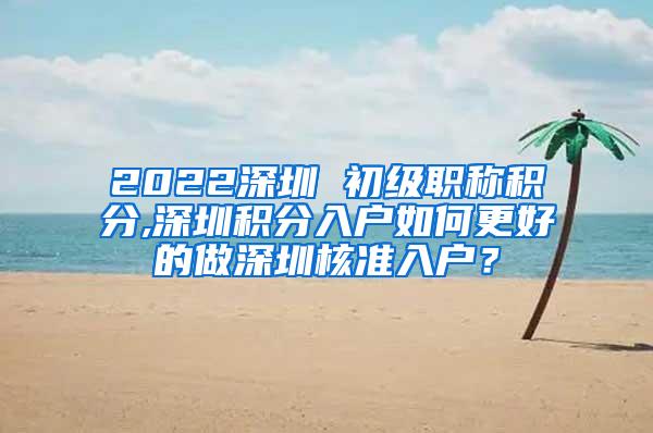 2022深圳 初级职称积分,深圳积分入户如何更好的做深圳核准入户？