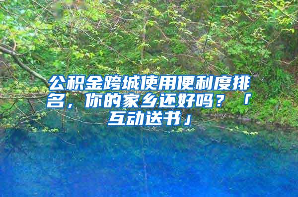 公积金跨城使用便利度排名，你的家乡还好吗？「互动送书」