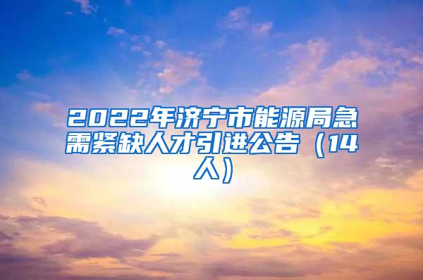 2022年济宁市能源局急需紧缺人才引进公告（14人）