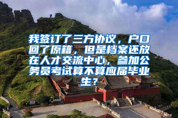 我签订了三方协议，户口回了原籍，但是档案还放在人才交流中心，参加公务员考试算不算应届毕业生？