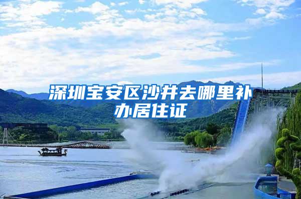 深圳宝安区沙井去哪里补办居住证