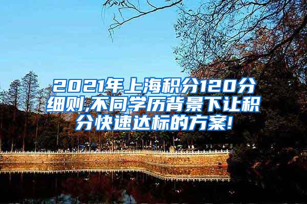2021年上海积分120分细则,不同学历背景下让积分快速达标的方案!