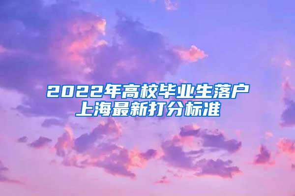 2022年高校毕业生落户上海最新打分标准