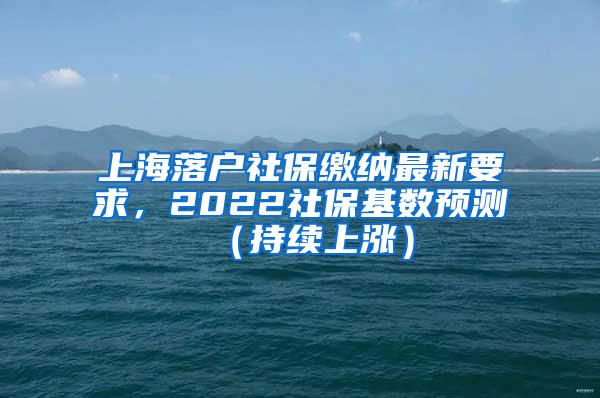 上海落户社保缴纳最新要求，2022社保基数预测（持续上涨）