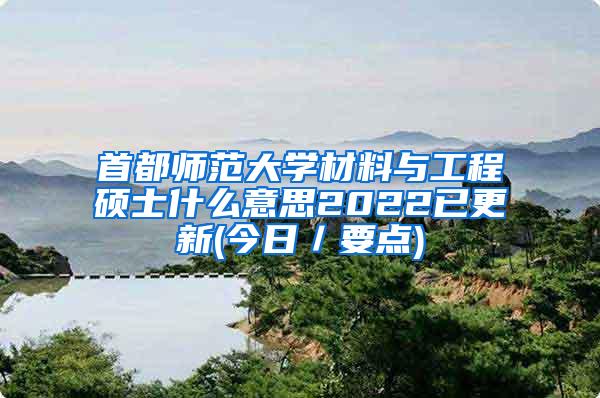 首都师范大学材料与工程硕士什么意思2022已更新(今日／要点)