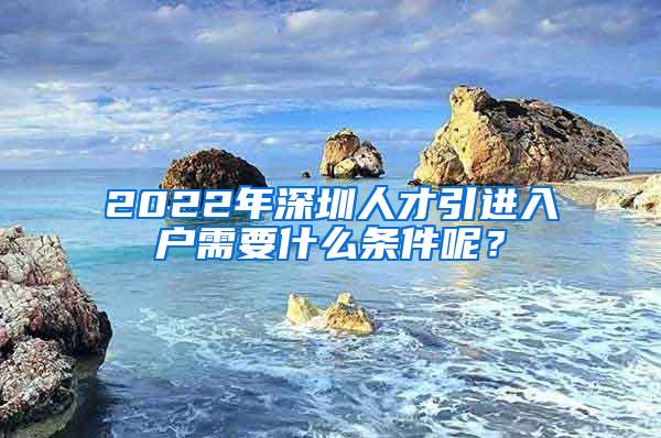 2022年深圳人才引进入户需要什么条件呢？