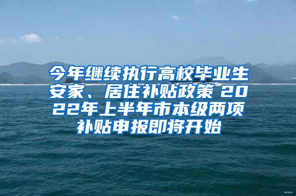 今年继续执行高校毕业生安家、居住补贴政策　2022年上半年市本级两项补贴申报即将开始