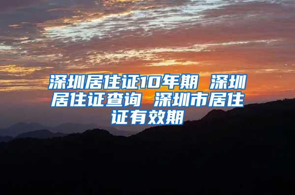 深圳居住证10年期 深圳居住证查询 深圳市居住证有效期