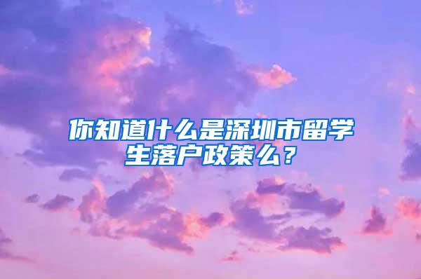 你知道什么是深圳市留学生落户政策么？