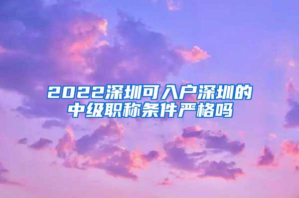 2022深圳可入户深圳的中级职称条件严格吗