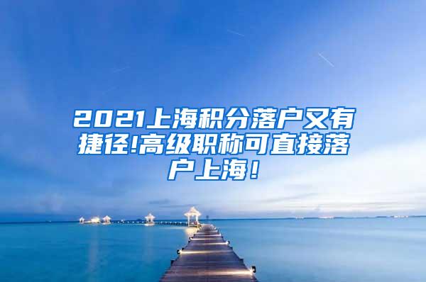 2021上海积分落户又有捷径!高级职称可直接落户上海！