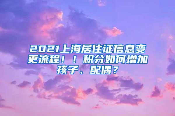 2021上海居住证信息变更流程！！积分如何增加孩子、配偶？