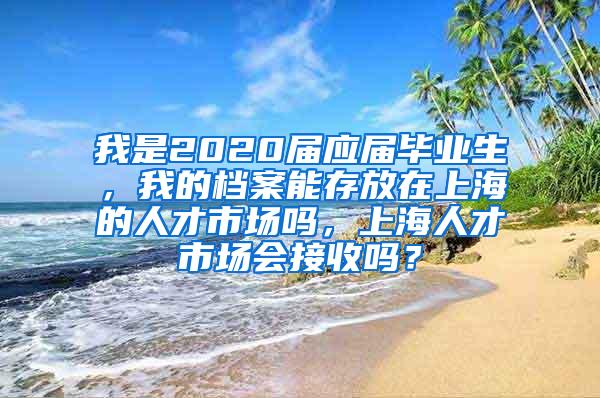 我是2020届应届毕业生，我的档案能存放在上海的人才市场吗，上海人才市场会接收吗？