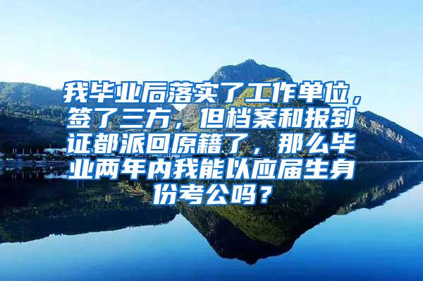 我毕业后落实了工作单位，签了三方，但档案和报到证都派回原籍了，那么毕业两年内我能以应届生身份考公吗？