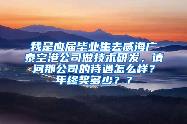 我是应届毕业生去威海广泰空港公司做技术研发，请问那公司的待遇怎么样？年终奖多少？？