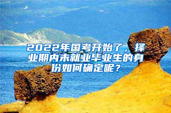 2022年国考开始了，择业期内未就业毕业生的身份如何确定呢？