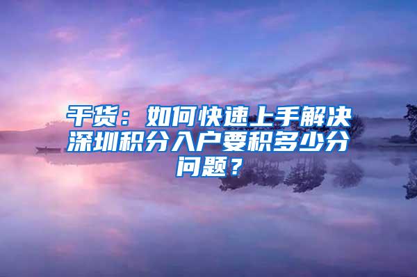 干货：如何快速上手解决深圳积分入户要积多少分问题？