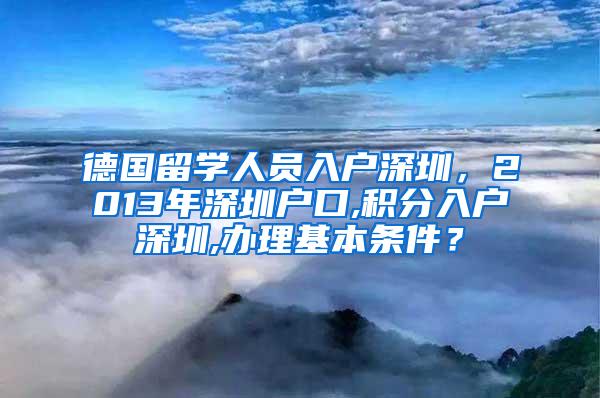 德国留学人员入户深圳，2013年深圳户口,积分入户深圳,办理基本条件？