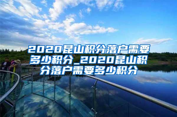 2020昆山积分落户需要多少积分_2020昆山积分落户需要多少积分