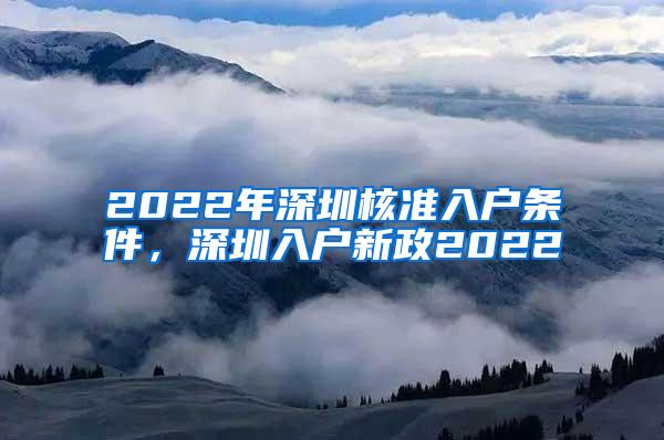 2022年深圳核准入户条件，深圳入户新政2022