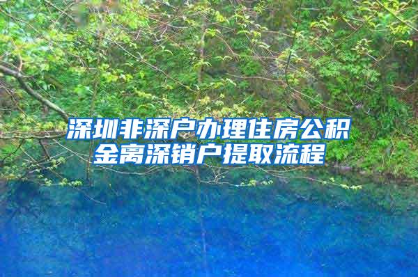 深圳非深户办理住房公积金离深销户提取流程