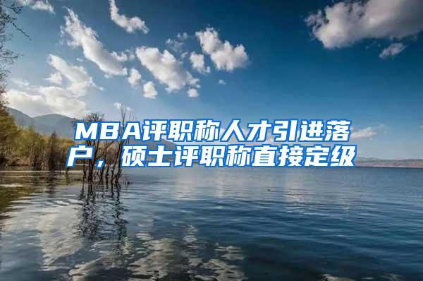 MBA评职称人才引进落户，硕士评职称直接定级