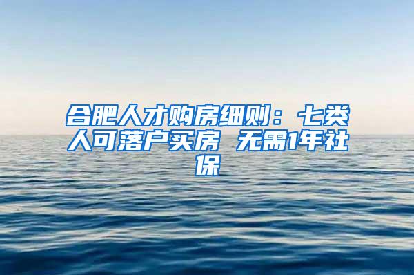 合肥人才购房细则：七类人可落户买房 无需1年社保