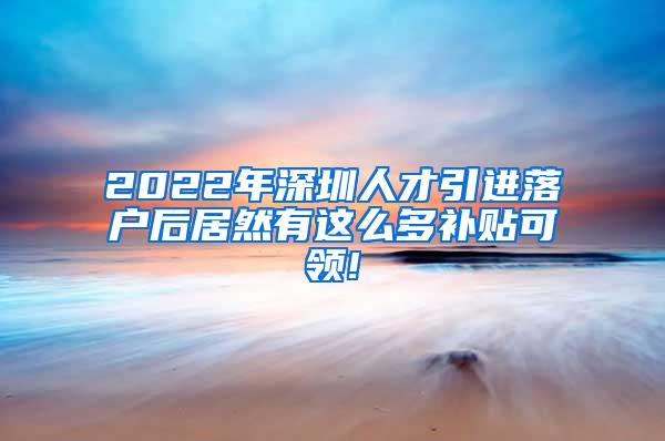 2022年深圳人才引进落户后居然有这么多补贴可领!