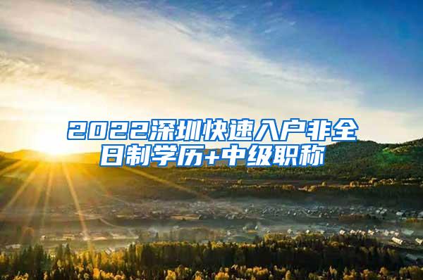 2022深圳快速入户非全日制学历+中级职称