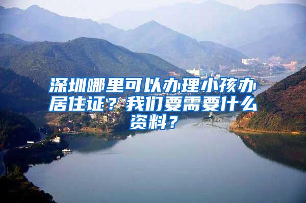 深圳哪里可以办理小孩办居住证？我们要需要什么资料？