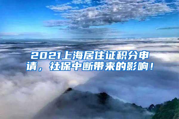 2021上海居住证积分申请，社保中断带来的影响！
