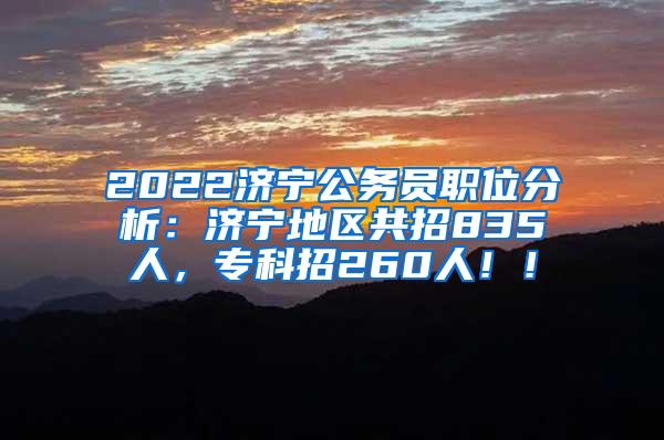 2022济宁公务员职位分析：济宁地区共招835人，专科招260人！！