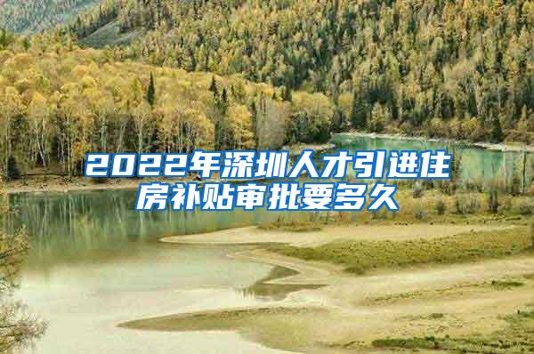 2022年深圳人才引进住房补贴审批要多久