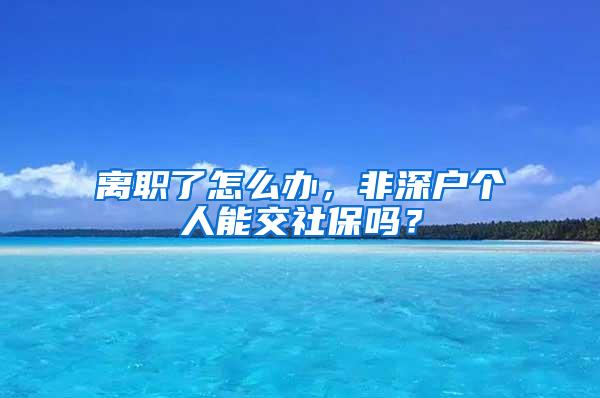 离职了怎么办，非深户个人能交社保吗？