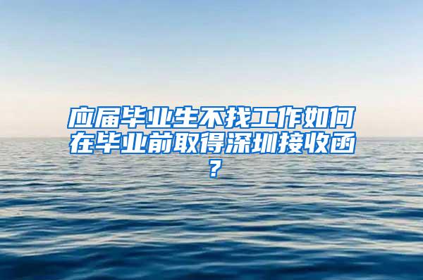 应届毕业生不找工作如何在毕业前取得深圳接收函？