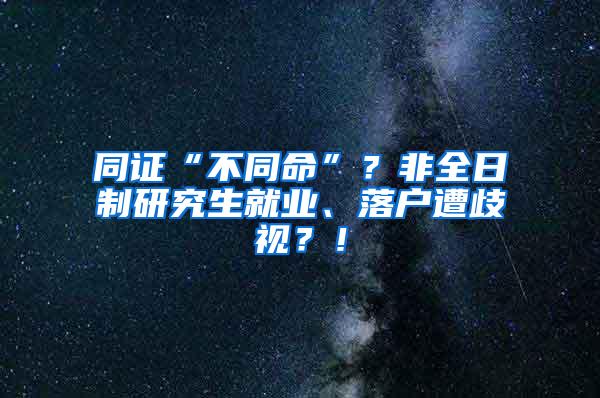 同证“不同命”？非全日制研究生就业、落户遭歧视？！