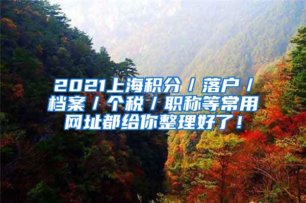 2021上海积分／落户／档案／个税／职称等常用网址都给你整理好了！