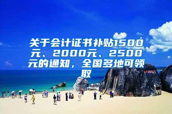 关于会计证书补贴1500元、2000元、2500元的通知，全国多地可领取