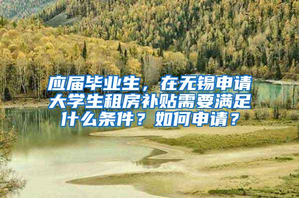 应届毕业生，在无锡申请大学生租房补贴需要满足什么条件？如何申请？