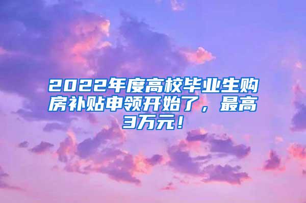 2022年度高校毕业生购房补贴申领开始了，最高3万元！