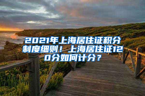 2021年上海居住证积分制度细则！上海居住证120分如何计分？