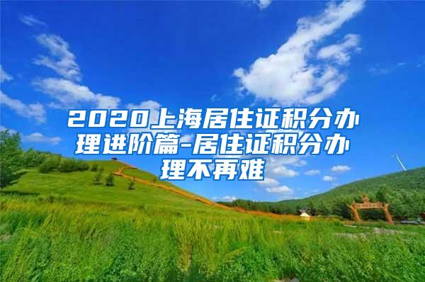 2020上海居住证积分办理进阶篇-居住证积分办理不再难
