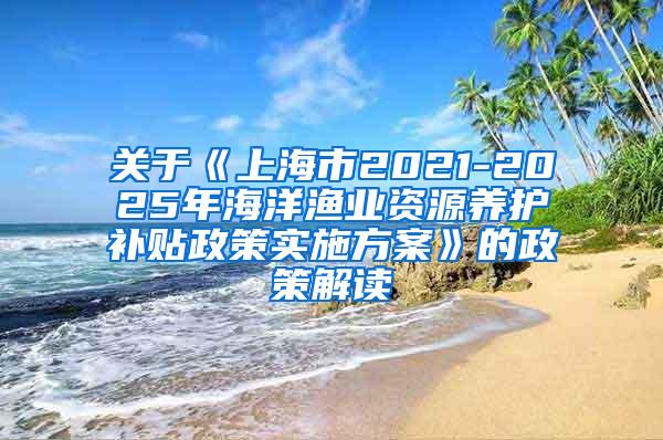 关于《上海市2021-2025年海洋渔业资源养护补贴政策实施方案》的政策解读