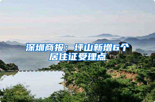 深圳商报：坪山新增6个居住证受理点