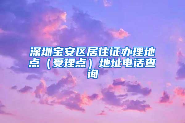 深圳宝安区居住证办理地点（受理点）地址电话查询