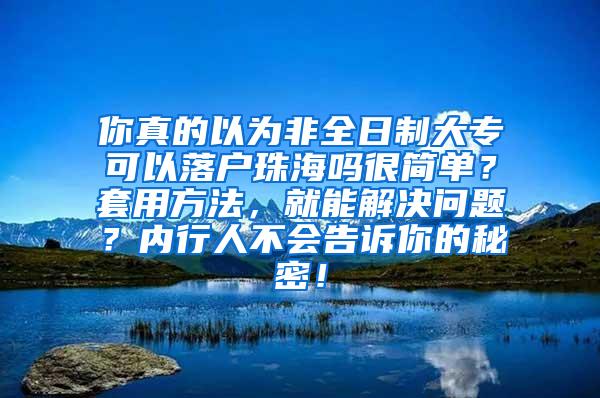 你真的以为非全日制大专可以落户珠海吗很简单？套用方法，就能解决问题？内行人不会告诉你的秘密！